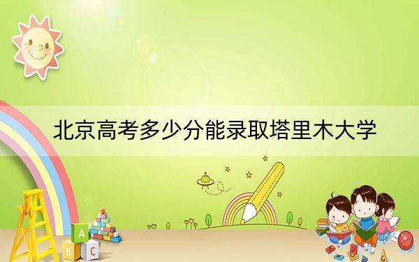 北京高考多少分能录取塔里木大学？附2022-2024年最低录取分数线