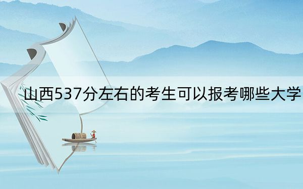 山西537分左右的考生可以报考哪些大学？ 2024年一共18所大学录取