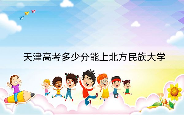 天津高考多少分能上北方民族大学？附2022-2024年最低录取分数线