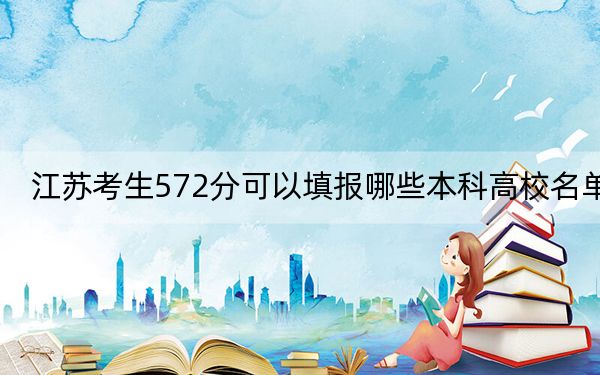 江苏考生572分可以填报哪些本科高校名单? 2024年有37所录取最低分572的大学