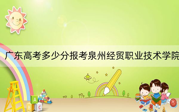 广东高考多少分报考泉州经贸职业技术学院？附2022-2024年最低录取分数线