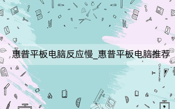 惠普平板电脑反应慢_惠普平板电脑推荐