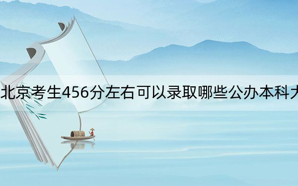 北京考生456分左右可以录取哪些公办本科大学？（附带近三年456分大学录取名单）