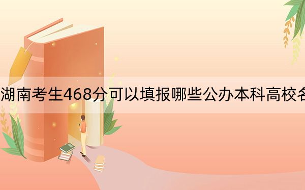湖南考生468分可以填报哪些公办本科高校名单？（附带2022-2024年468左右大学名单）
