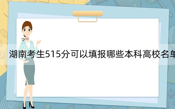 湖南考生515分可以填报哪些本科高校名单？（供2025届考生填报志愿参考）