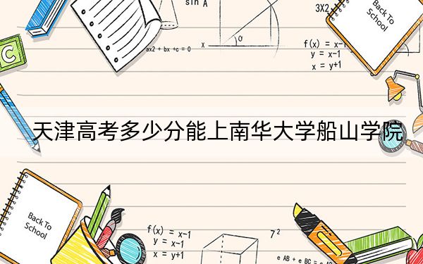 天津高考多少分能上南华大学船山学院？2024年综合投档线488分