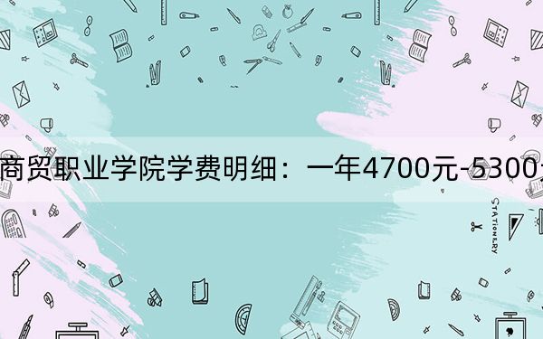 2024年江苏商贸职业学院学费明细：一年4700元-5300元（各专业收费标准）