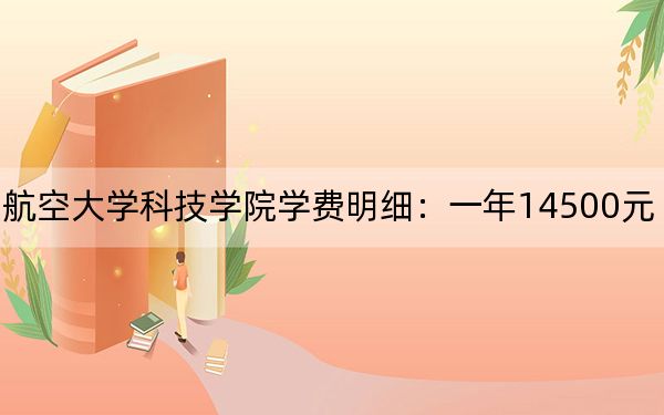 2024年南昌航空大学科技学院学费明细:一年14500元(各专业收费标准)