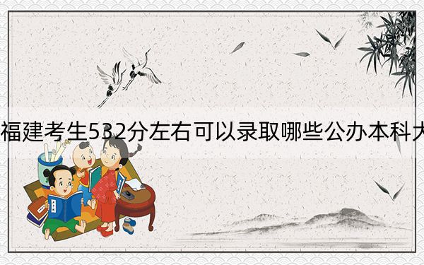 福建考生532分左右可以录取哪些公办本科大学？（附带2022-2024年532左右大学名单）