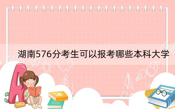 湖南576分考生可以报考哪些本科大学？ 2025年高考可以填报28所大学