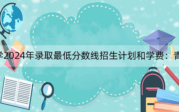 南昌职业大学2024年录取最低分数线招生计划和学费：青海考生2025年参考