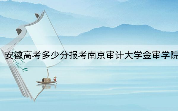 安徽高考多少分报考南京审计大学金审学院？附2022-2024年院校最低投档线