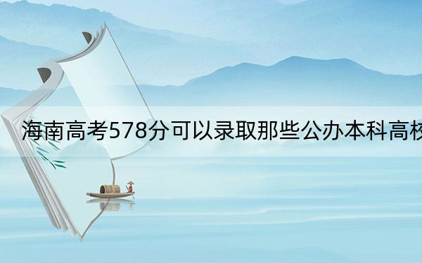 海南高考578分可以录取那些公办本科高校？（附带近三年高考大学录取名单）