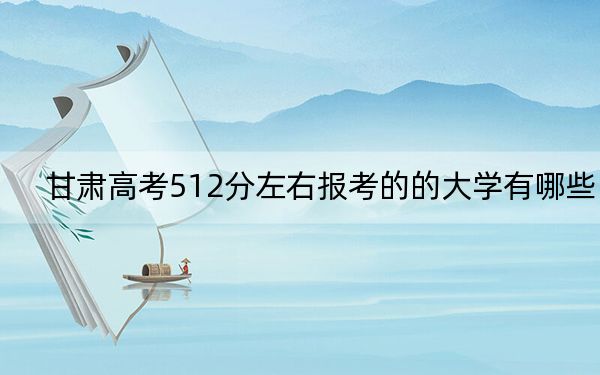甘肃高考512分左右报考的的大学有哪些？（供2025届高三考生参考）
