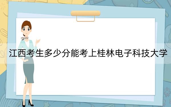 江西考生多少分能考上桂林电子科技大学？附带近三年最低录取分数线