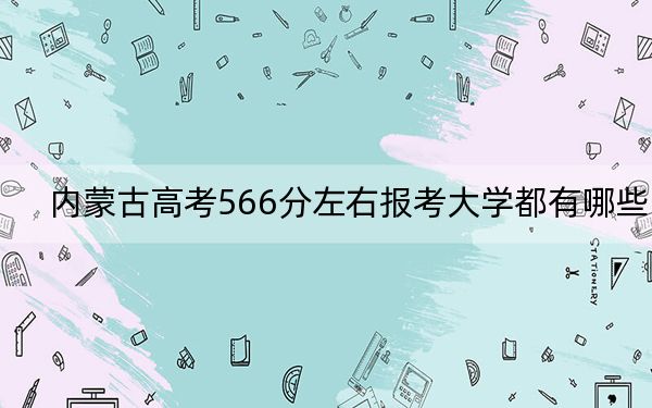 内蒙古高考566分左右报考大学都有哪些？ 2025年高考可以填报2所大学