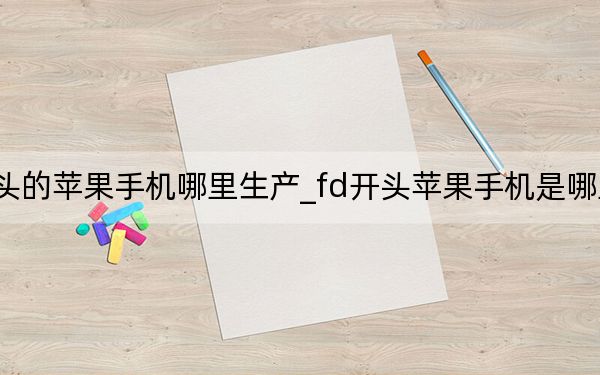 yf开头的苹果手机哪里生产_fd开头苹果手机是哪里生产的
