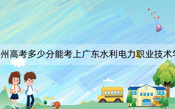 贵州高考多少分能考上广东水利电力职业技术学院？附2022-2024年最低录取分数线