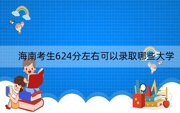 海南考生624分左右可以录取哪些大学？（附带近三年624分大学录取名单）