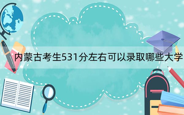 内蒙古考生531分左右可以录取哪些大学？ 2025年高考可以填报8所大学