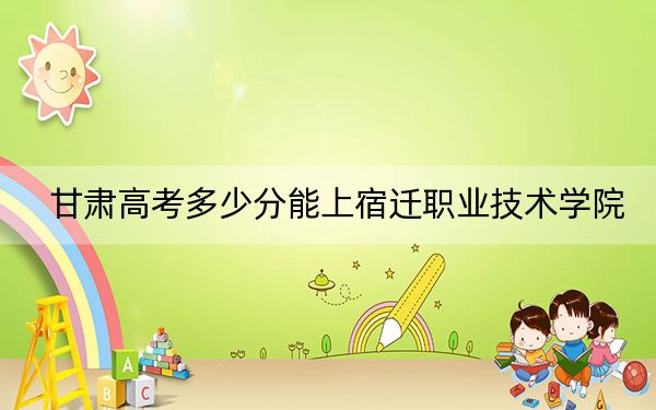 甘肃高考多少分能上宿迁职业技术学院？2024年历史类最低160分 物理类最低319分