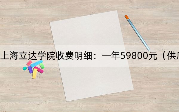 2024年上海立达学院收费明细:一年59800元(供广西考生参考)