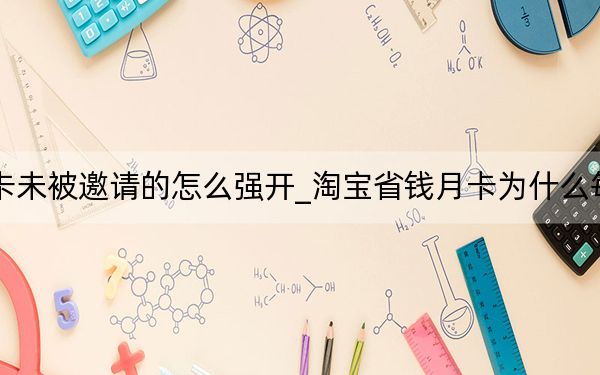 淘宝省钱月卡未被邀请的怎么强开_淘宝省钱月卡为什么每个人钱不一样