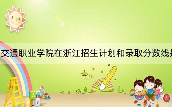 武汉交通职业学院在浙江招生计划和录取分数线是多少？2025浙江考生参考