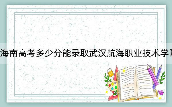 海南高考多少分能录取武汉航海职业技术学院？2024年最低录取分数线458分