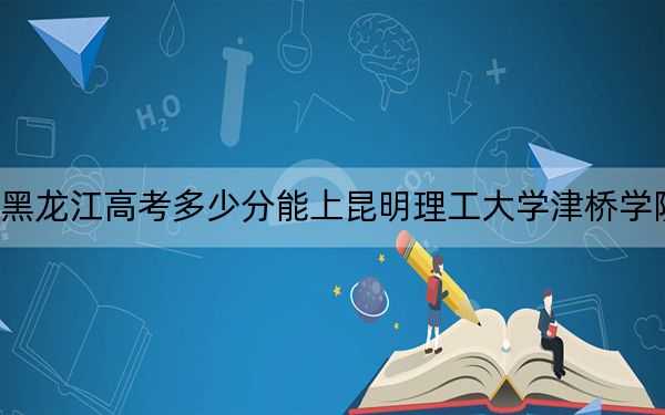 黑龙江高考多少分能上昆明理工大学津桥学院？附2022-2024年院校最低投档线
