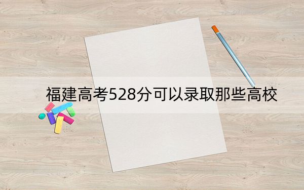 福建高考528分可以录取那些高校？（附带近三年高考大学录取名单）