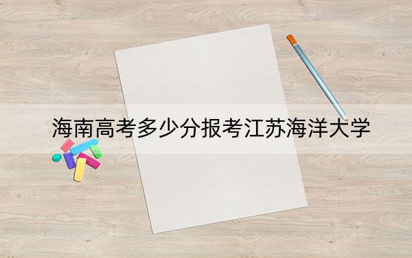 海南高考多少分报考江苏海洋大学？附2022-2024年最低录取分数线