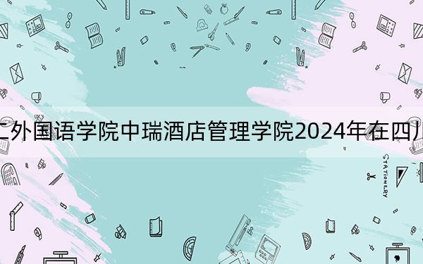 北京第二外国语学院中瑞酒店管理学院2024年在四川学费是多少？四川考生2025年参考