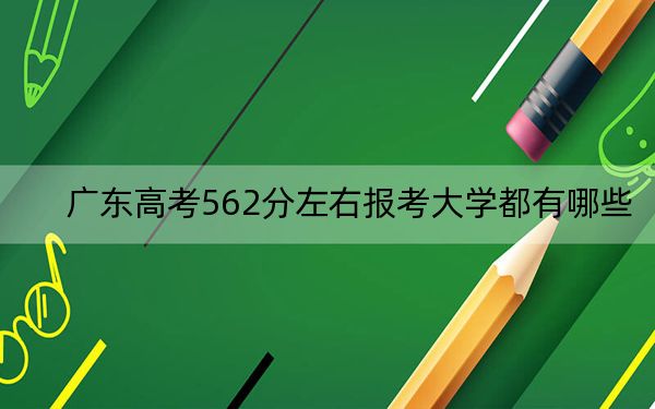 广东高考562分左右报考大学都有哪些？ 2024年一共39所大学录取