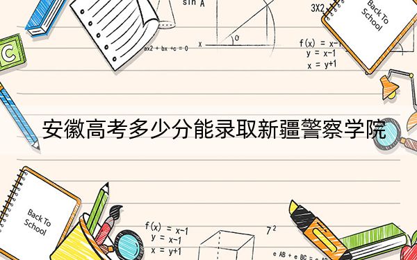 安徽高考多少分能录取新疆警察学院？附2022-2024年最低录取分数线