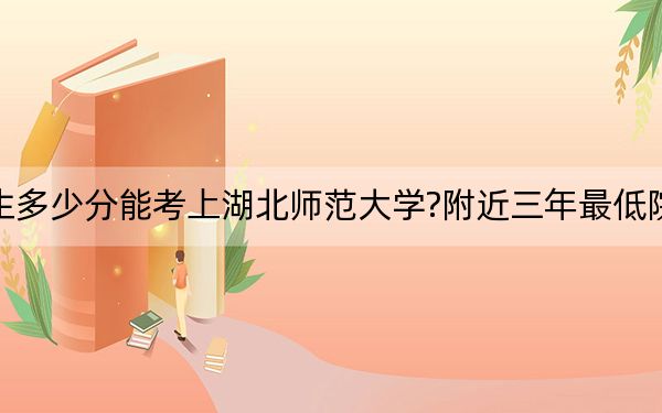 天津考生多少分能考上湖北师范大学?附近三年最低院校投档线