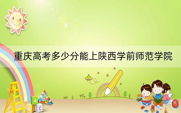 重庆高考多少分能上陕西学前师范学院？附近三年最低院校投档线