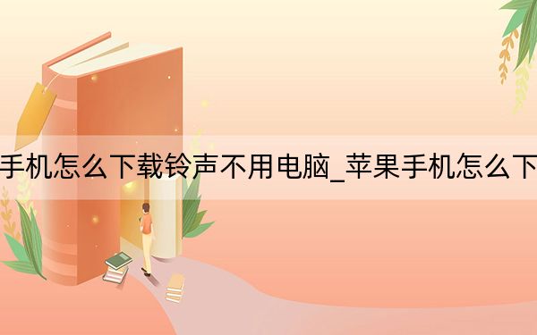 苹果手机怎么下载铃声不用电脑_苹果手机怎么下载铃声