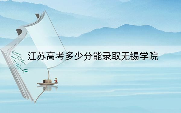 江苏高考多少分能录取无锡学院?附2022-2024年最低录取分数线