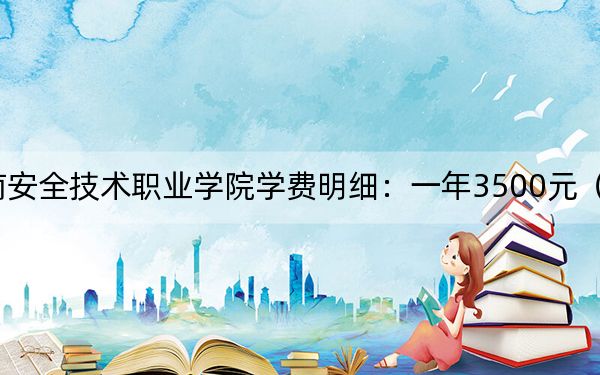 2024年湖南安全技术职业学院学费明细:一年3500元(各专业收费标准)
