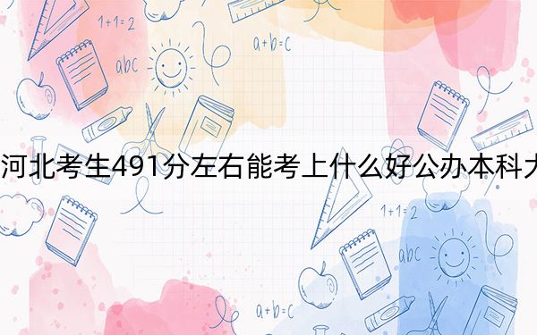 河北考生491分左右能考上什么好公办本科大学? 2025年高考可以填报66所大学