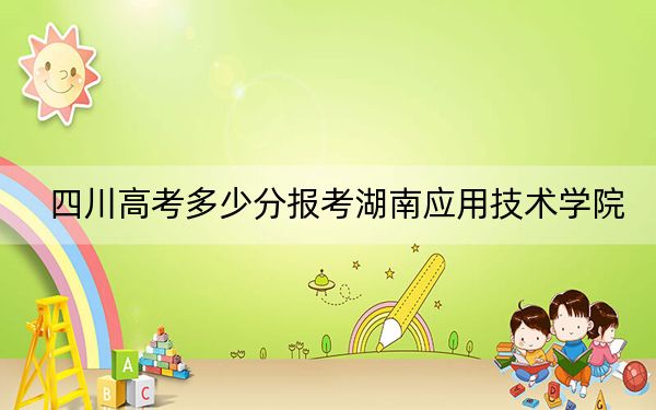 四川高考多少分报考湖南应用技术学院？附2022-2024年最低录取分数线