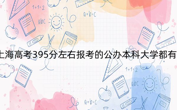 上海高考395分左右报考的公办本科大学都有哪些？（供2025届高三考生参考）