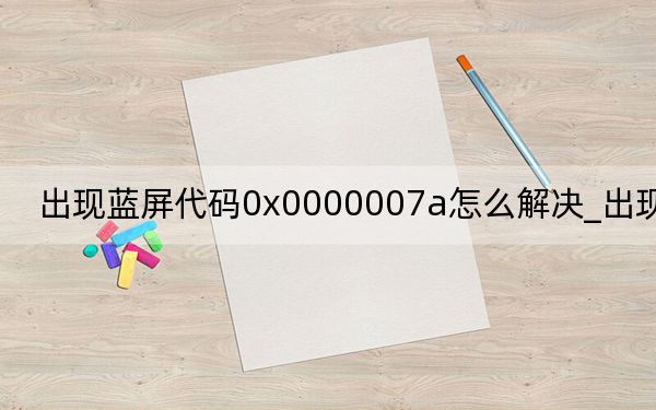 出现蓝屏代码0x0000007a怎么解决_出现蓝屏