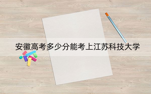 安徽高考多少分能考上江苏科技大学？附2022-2024年最低录取分数线