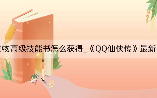 神雕侠侣手游宠物高级技能书怎么获得_《QQ仙侠传》最新的宠物技能打造攻略