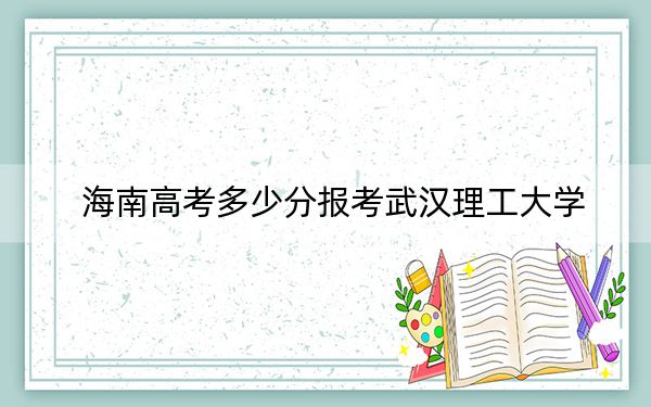 海南高考多少分报考武汉理工大学？附2022-2024年最低录取分数线