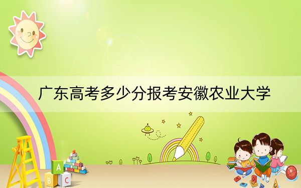 广东高考多少分报考安徽农业大学？2024年历史类投档线518分 物理类投档线526分