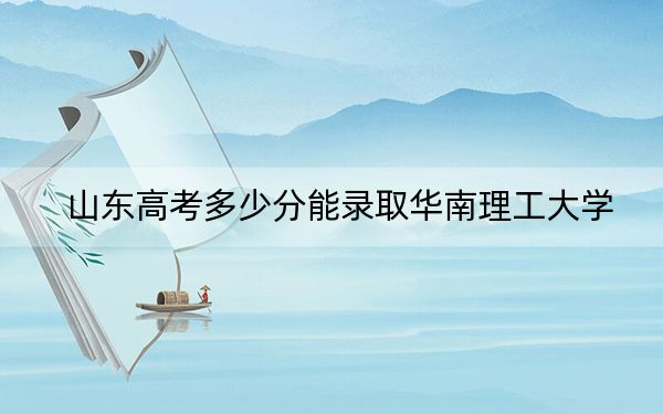山东高考多少分能录取华南理工大学？2024年综合最低分614分