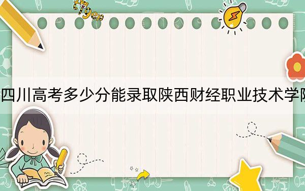 四川高考多少分能录取陕西财经职业技术学院？2024年文科最低407分 理科最低419分